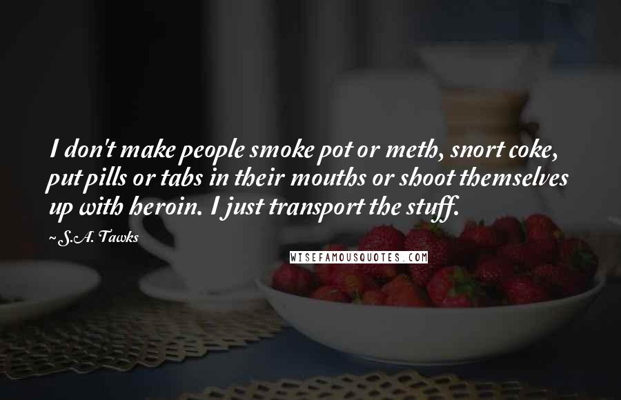 S.A. Tawks Quotes: I don't make people smoke pot or meth, snort coke, put pills or tabs in their mouths or shoot themselves up with heroin. I just transport the stuff.
