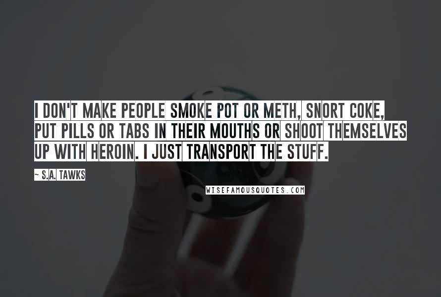 S.A. Tawks Quotes: I don't make people smoke pot or meth, snort coke, put pills or tabs in their mouths or shoot themselves up with heroin. I just transport the stuff.