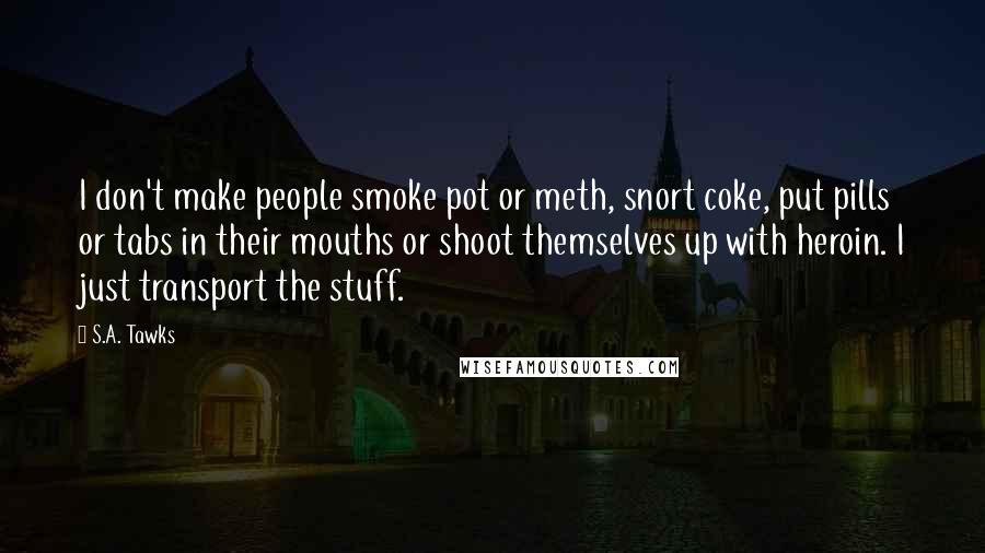 S.A. Tawks Quotes: I don't make people smoke pot or meth, snort coke, put pills or tabs in their mouths or shoot themselves up with heroin. I just transport the stuff.