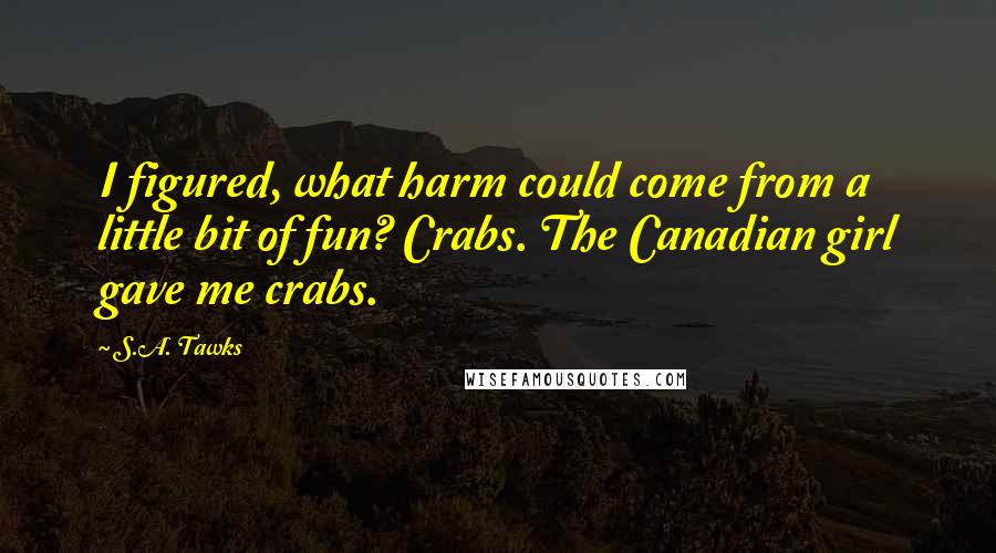 S.A. Tawks Quotes: I figured, what harm could come from a little bit of fun? Crabs. The Canadian girl gave me crabs.
