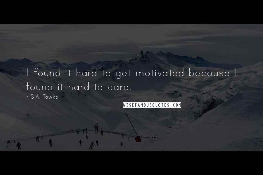S.A. Tawks Quotes: I found it hard to get motivated because I found it hard to care.