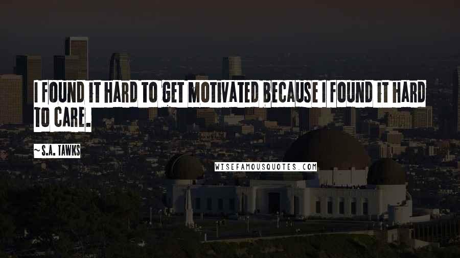 S.A. Tawks Quotes: I found it hard to get motivated because I found it hard to care.