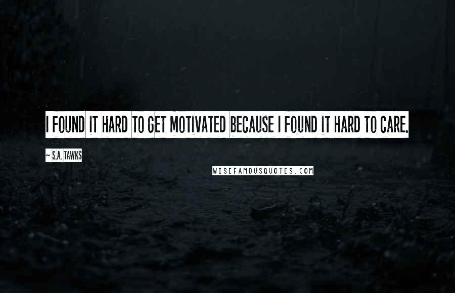 S.A. Tawks Quotes: I found it hard to get motivated because I found it hard to care.
