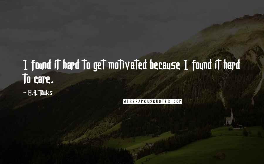 S.A. Tawks Quotes: I found it hard to get motivated because I found it hard to care.