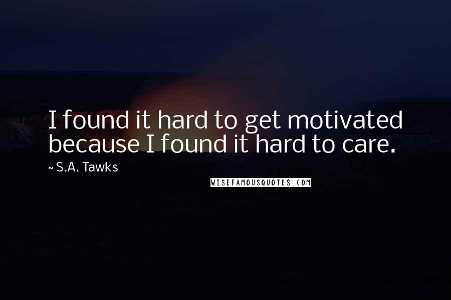 S.A. Tawks Quotes: I found it hard to get motivated because I found it hard to care.