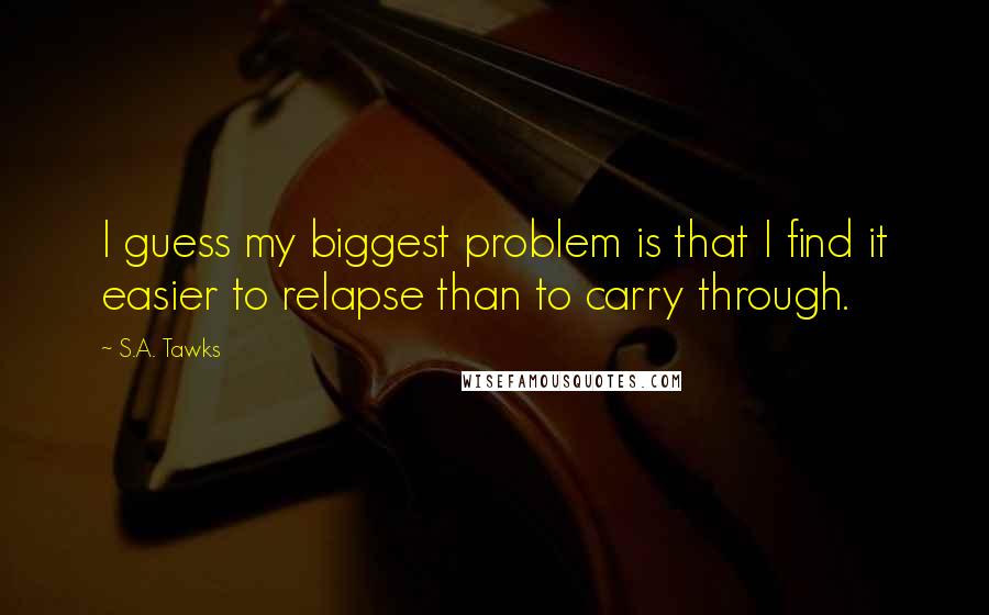 S.A. Tawks Quotes: I guess my biggest problem is that I find it easier to relapse than to carry through.