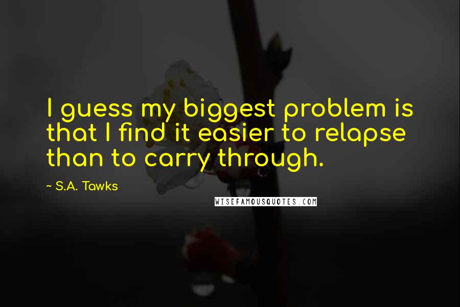 S.A. Tawks Quotes: I guess my biggest problem is that I find it easier to relapse than to carry through.