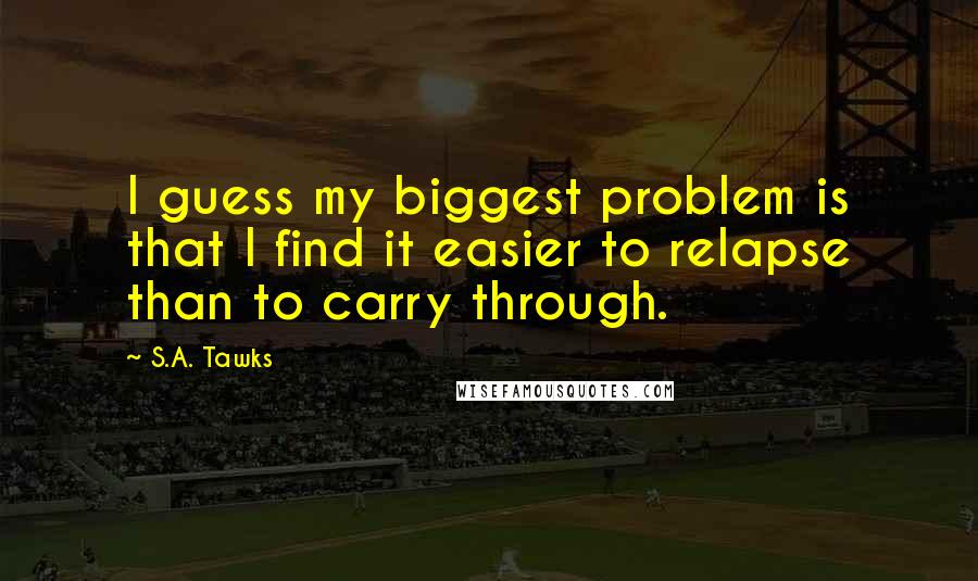 S.A. Tawks Quotes: I guess my biggest problem is that I find it easier to relapse than to carry through.