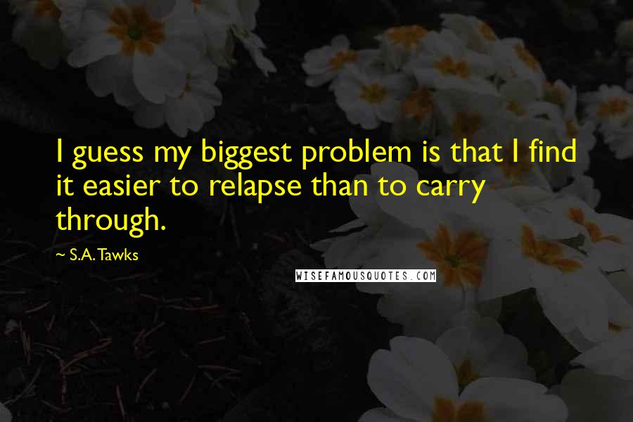 S.A. Tawks Quotes: I guess my biggest problem is that I find it easier to relapse than to carry through.