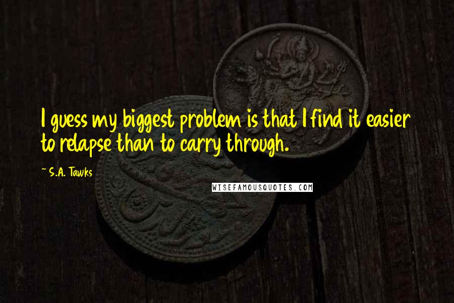 S.A. Tawks Quotes: I guess my biggest problem is that I find it easier to relapse than to carry through.