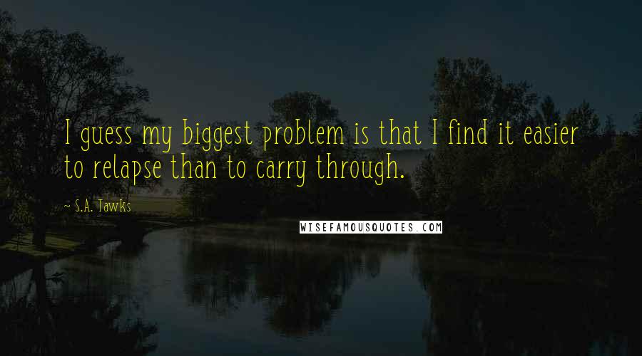 S.A. Tawks Quotes: I guess my biggest problem is that I find it easier to relapse than to carry through.