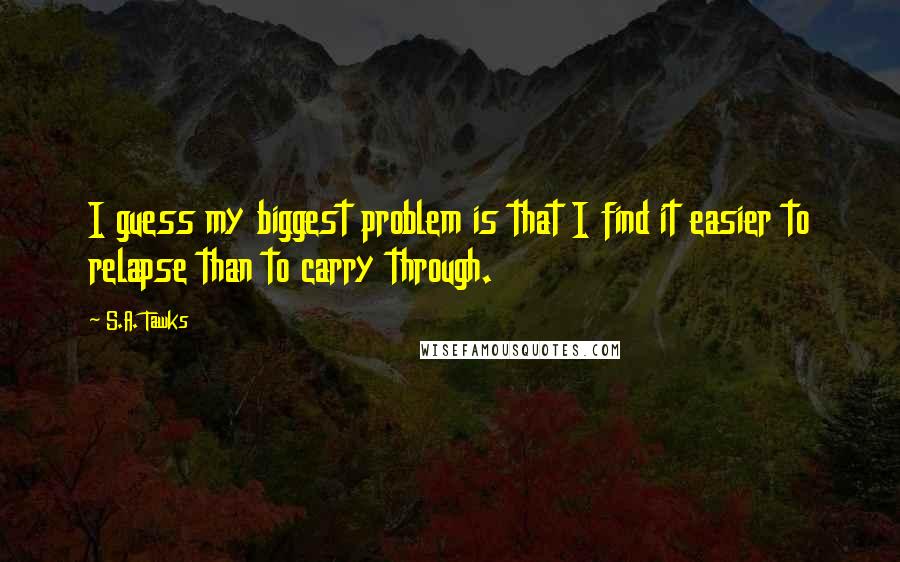S.A. Tawks Quotes: I guess my biggest problem is that I find it easier to relapse than to carry through.