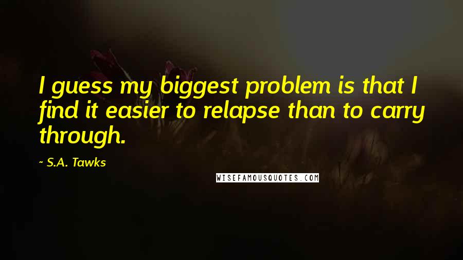 S.A. Tawks Quotes: I guess my biggest problem is that I find it easier to relapse than to carry through.