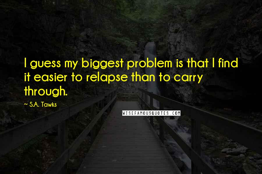 S.A. Tawks Quotes: I guess my biggest problem is that I find it easier to relapse than to carry through.