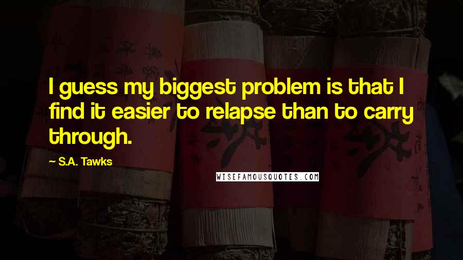 S.A. Tawks Quotes: I guess my biggest problem is that I find it easier to relapse than to carry through.