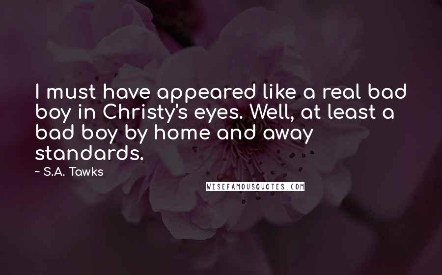 S.A. Tawks Quotes: I must have appeared like a real bad boy in Christy's eyes. Well, at least a bad boy by home and away standards.