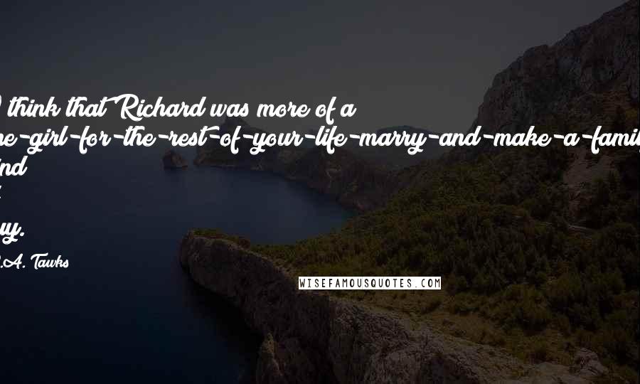 S.A. Tawks Quotes: I think that Richard was more of a one-girl-for-the-rest-of-your-life-marry-and-make-a-family kind of guy.