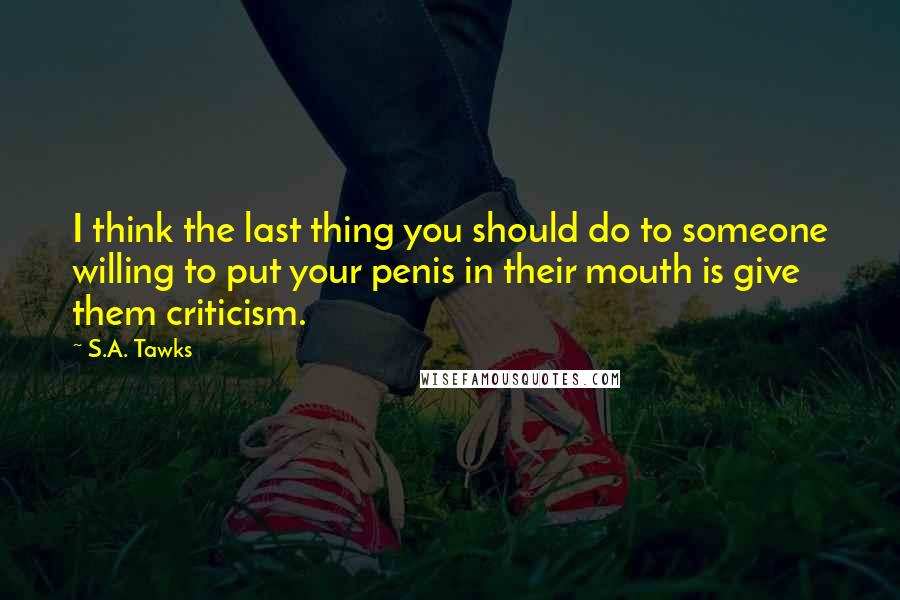 S.A. Tawks Quotes: I think the last thing you should do to someone willing to put your penis in their mouth is give them criticism.