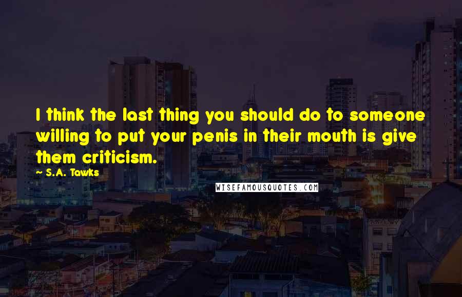 S.A. Tawks Quotes: I think the last thing you should do to someone willing to put your penis in their mouth is give them criticism.