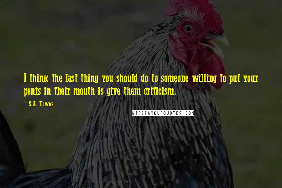 S.A. Tawks Quotes: I think the last thing you should do to someone willing to put your penis in their mouth is give them criticism.