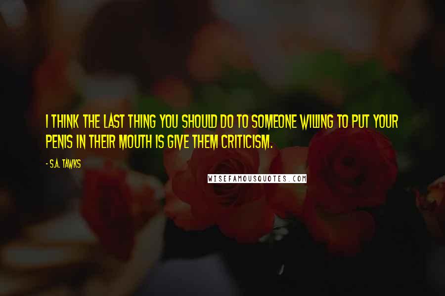 S.A. Tawks Quotes: I think the last thing you should do to someone willing to put your penis in their mouth is give them criticism.