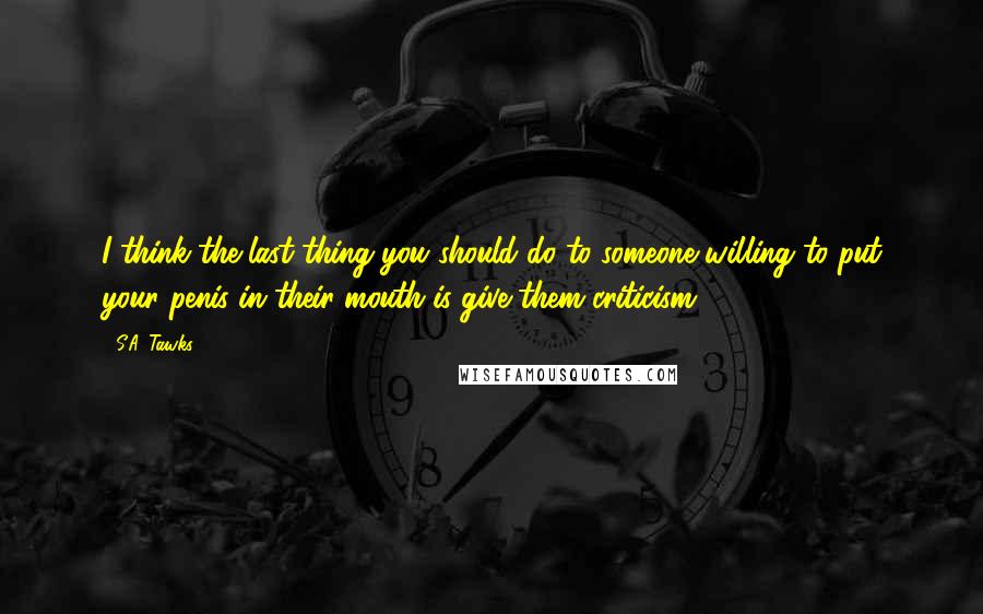 S.A. Tawks Quotes: I think the last thing you should do to someone willing to put your penis in their mouth is give them criticism.