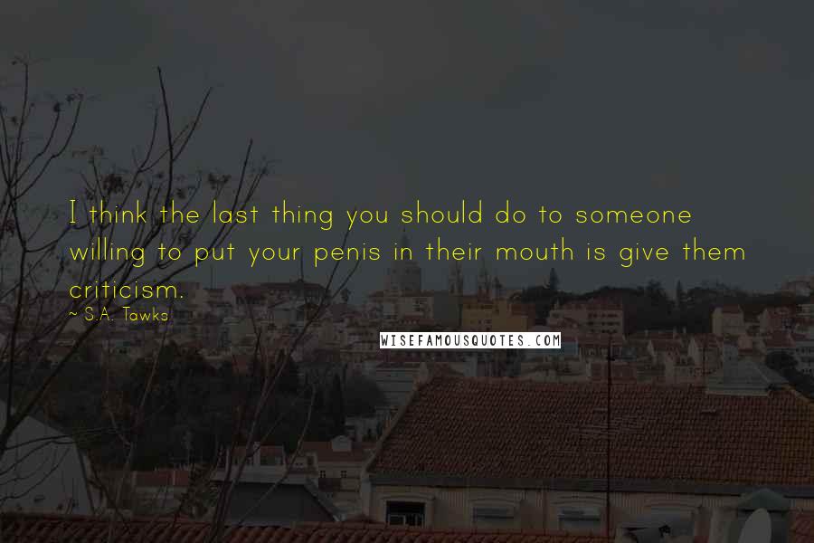 S.A. Tawks Quotes: I think the last thing you should do to someone willing to put your penis in their mouth is give them criticism.