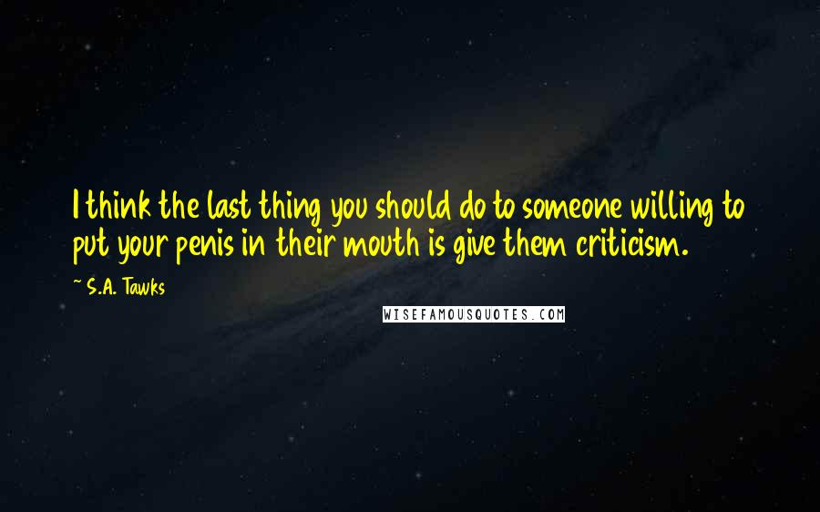 S.A. Tawks Quotes: I think the last thing you should do to someone willing to put your penis in their mouth is give them criticism.