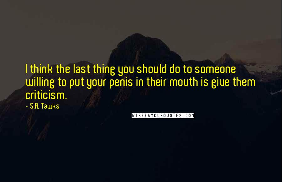 S.A. Tawks Quotes: I think the last thing you should do to someone willing to put your penis in their mouth is give them criticism.