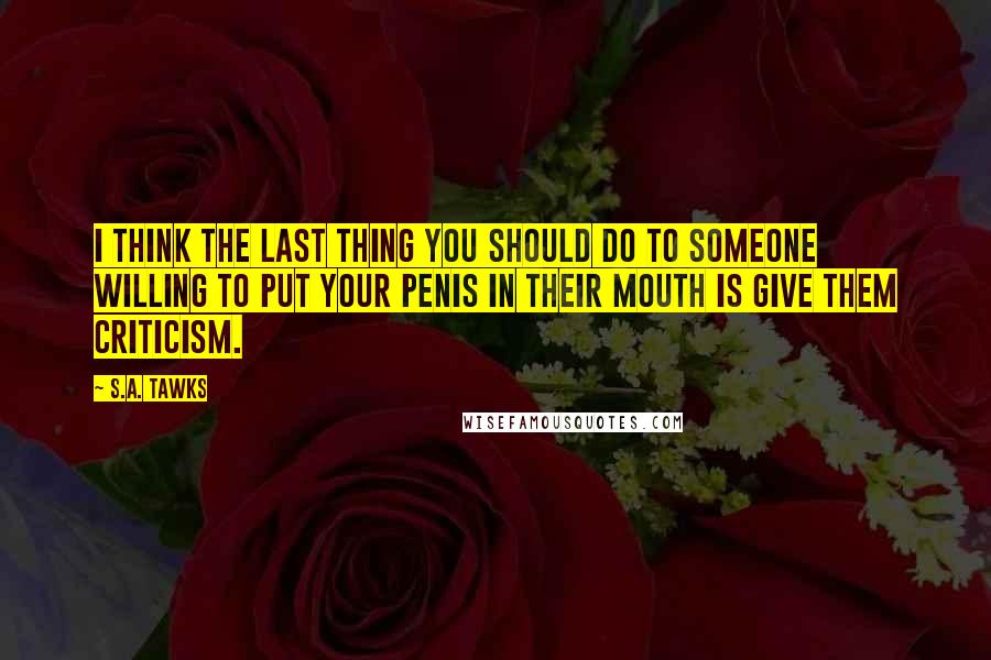 S.A. Tawks Quotes: I think the last thing you should do to someone willing to put your penis in their mouth is give them criticism.