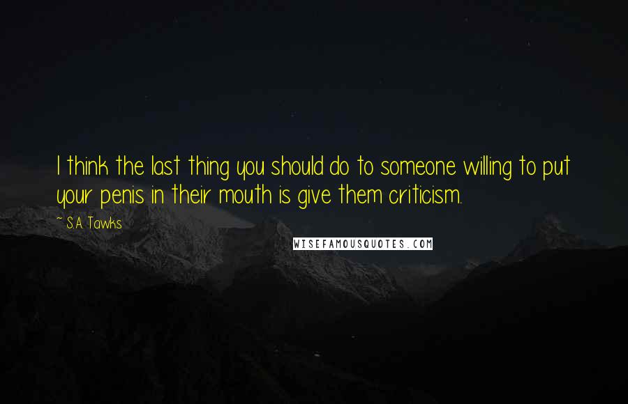 S.A. Tawks Quotes: I think the last thing you should do to someone willing to put your penis in their mouth is give them criticism.