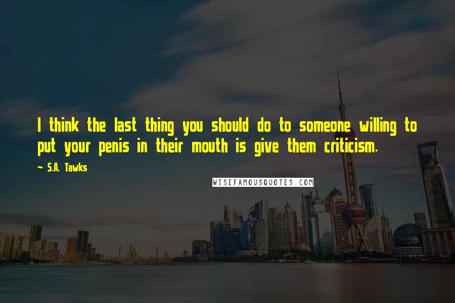 S.A. Tawks Quotes: I think the last thing you should do to someone willing to put your penis in their mouth is give them criticism.