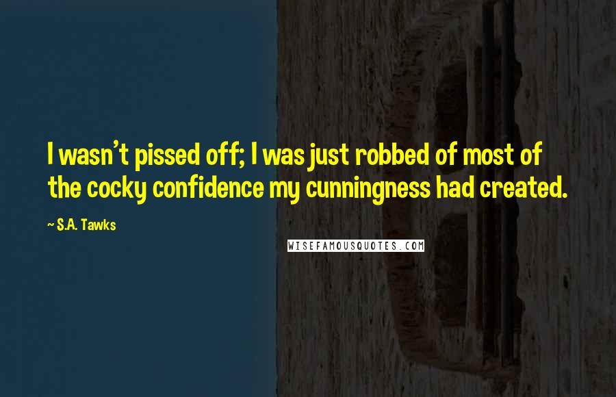 S.A. Tawks Quotes: I wasn't pissed off; I was just robbed of most of the cocky confidence my cunningness had created.