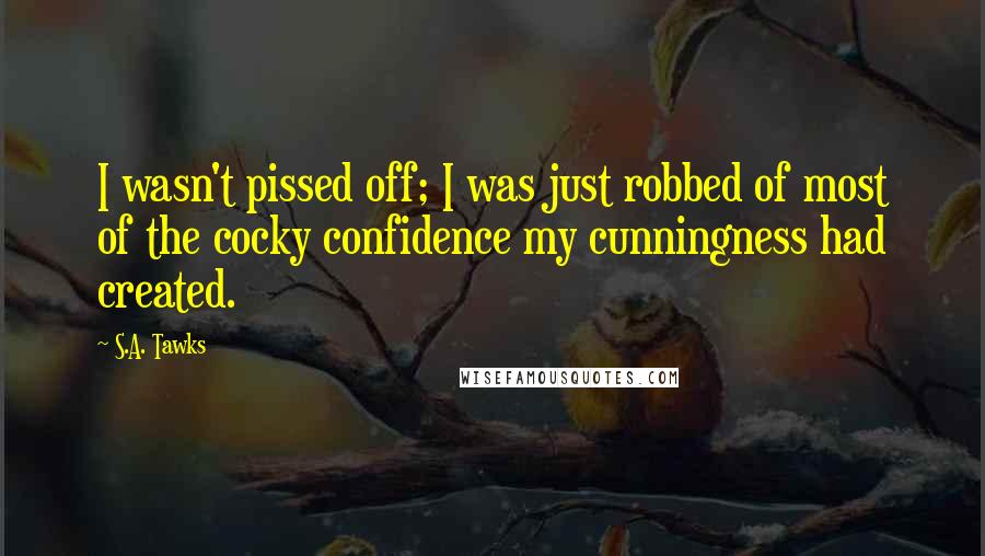S.A. Tawks Quotes: I wasn't pissed off; I was just robbed of most of the cocky confidence my cunningness had created.