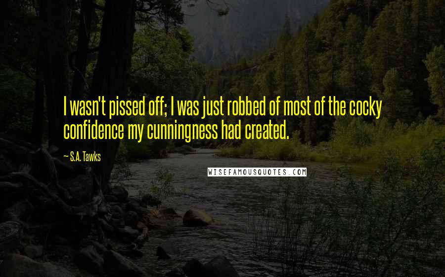 S.A. Tawks Quotes: I wasn't pissed off; I was just robbed of most of the cocky confidence my cunningness had created.