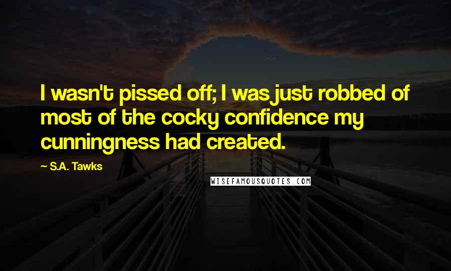 S.A. Tawks Quotes: I wasn't pissed off; I was just robbed of most of the cocky confidence my cunningness had created.