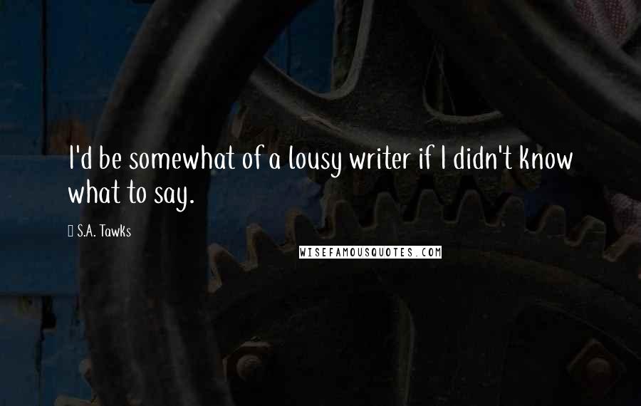 S.A. Tawks Quotes: I'd be somewhat of a lousy writer if I didn't know what to say.