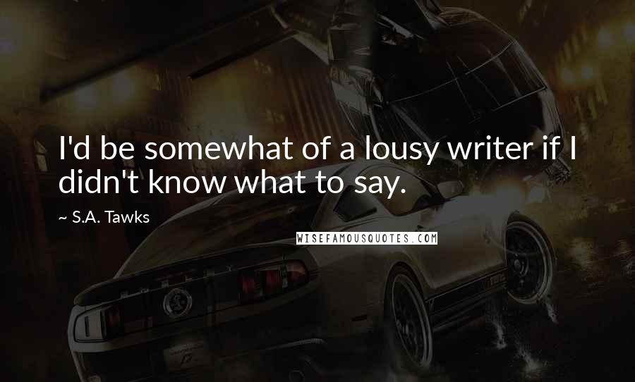 S.A. Tawks Quotes: I'd be somewhat of a lousy writer if I didn't know what to say.