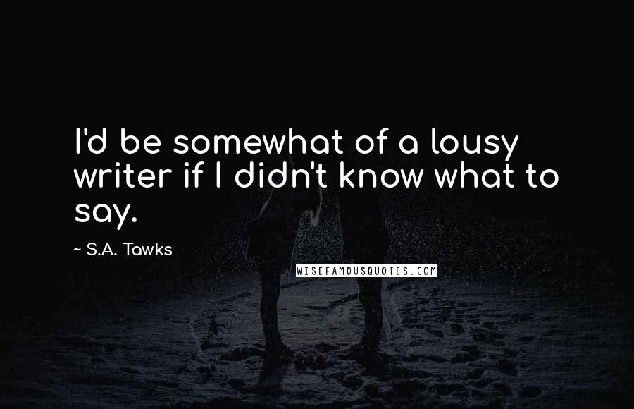 S.A. Tawks Quotes: I'd be somewhat of a lousy writer if I didn't know what to say.