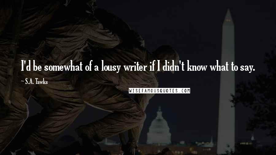 S.A. Tawks Quotes: I'd be somewhat of a lousy writer if I didn't know what to say.