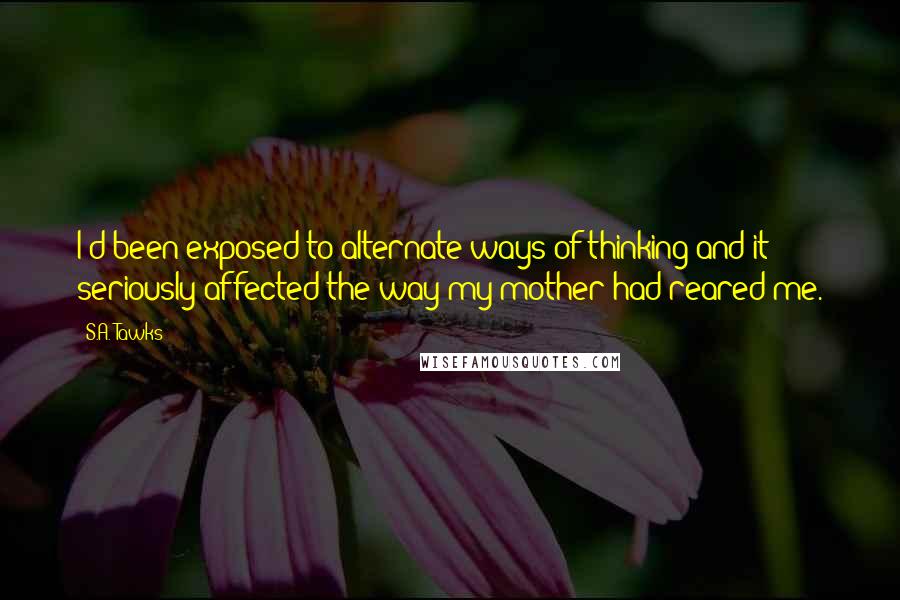 S.A. Tawks Quotes: I'd been exposed to alternate ways of thinking and it seriously affected the way my mother had reared me.