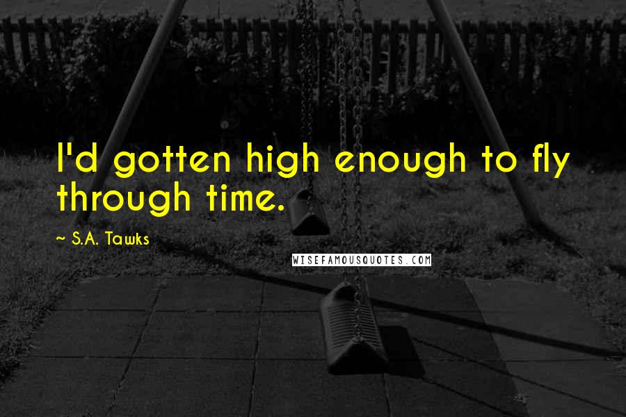 S.A. Tawks Quotes: I'd gotten high enough to fly through time.
