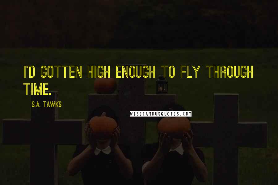 S.A. Tawks Quotes: I'd gotten high enough to fly through time.