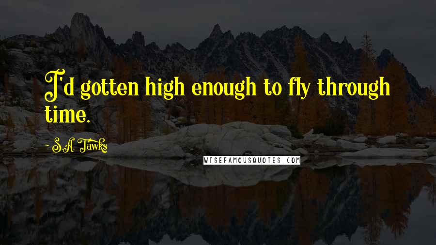 S.A. Tawks Quotes: I'd gotten high enough to fly through time.