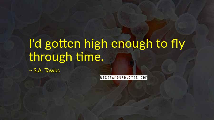 S.A. Tawks Quotes: I'd gotten high enough to fly through time.