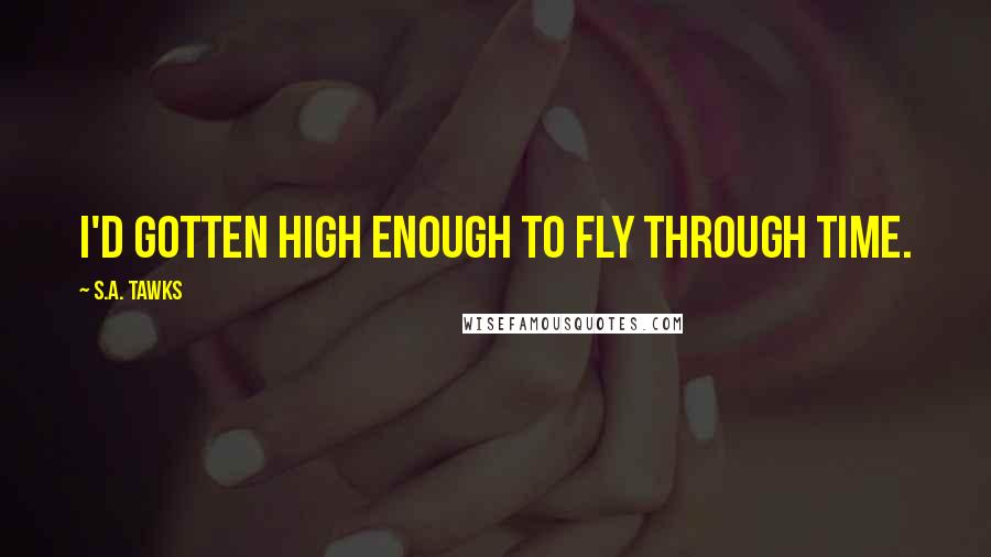 S.A. Tawks Quotes: I'd gotten high enough to fly through time.