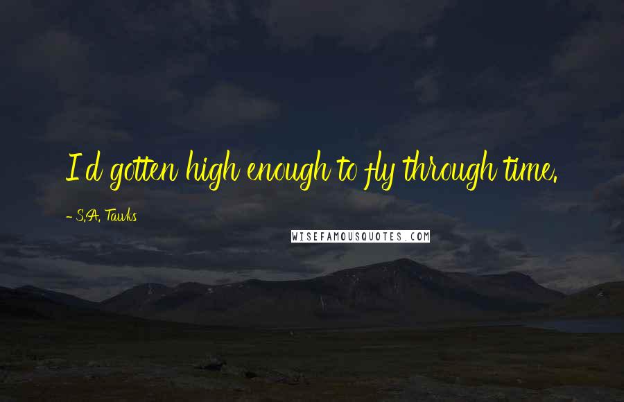 S.A. Tawks Quotes: I'd gotten high enough to fly through time.