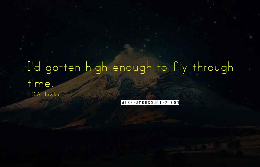 S.A. Tawks Quotes: I'd gotten high enough to fly through time.