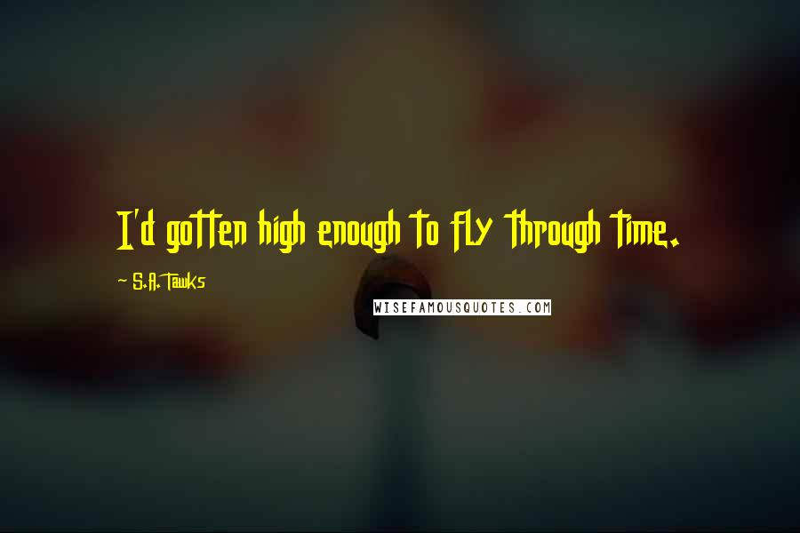 S.A. Tawks Quotes: I'd gotten high enough to fly through time.