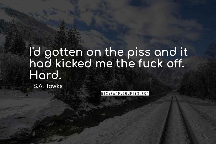 S.A. Tawks Quotes: I'd gotten on the piss and it had kicked me the fuck off. Hard.